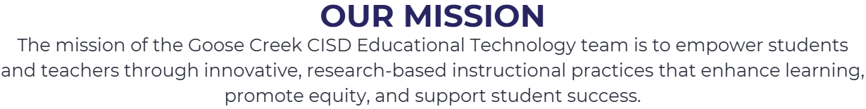 Our Mission: The mission of the Goose Creek CISD EdTech team is to empower students and teachers through innovative, research-based instructional technology practices that enhance learning, promote equity, and support student success.